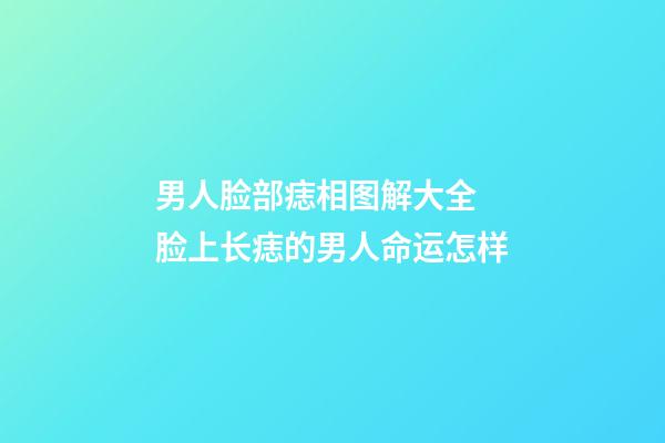男人脸部痣相图解大全 脸上长痣的男人命运怎样